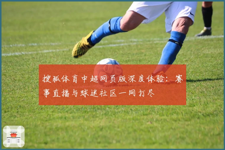 搜狐体育中超网页版深度体验:赛事直播与球迷社区一网打尽