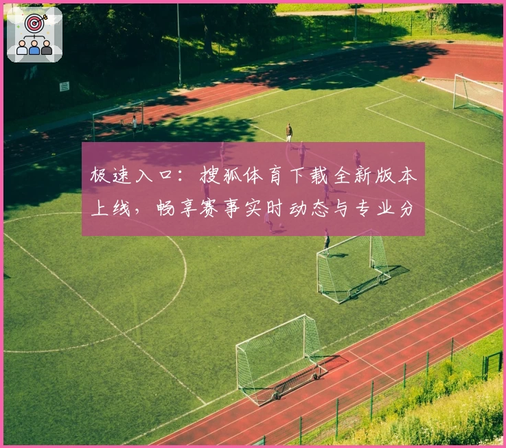 极速入口：搜狐体育下载全新版本上线，畅享赛事实时动态与专业分析