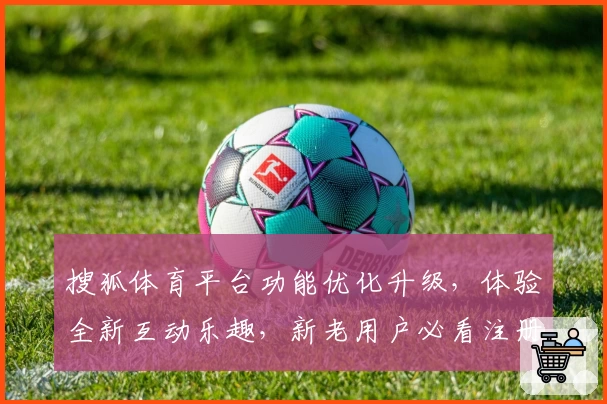 搜狐体育平台功能优化升级，体验全新互动乐趣，新老用户必看注册教程解析