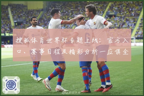 搜狐体育世界杯专题上线：官方入口、赛事日程及精彩分析一应俱全