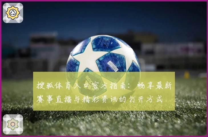 搜狐体育入口官方指南:畅享最新赛事直播与精彩资讯的打开方式