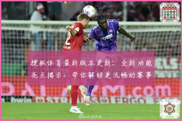 搜狐体育最新版本更新：全新功能亮点揭示，带你解锁更流畅的赛事体验