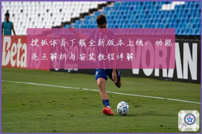 搜狐体育下载全新版本上线，功能亮点解析与安装教程详解