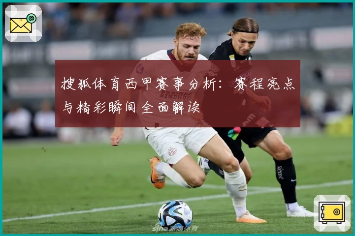 搜狐体育西甲赛事分析：赛程亮点与精彩瞬间全面解读