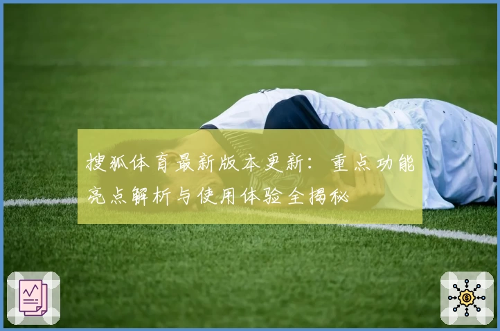 搜狐体育最新版本更新：重点功能亮点解析与使用体验全揭秘