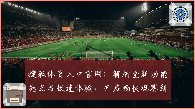 搜狐体育入口官网：解析全新功能亮点与极速体验，开启畅快观赛新时代