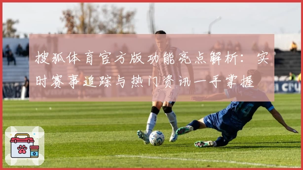 搜狐体育官方版功能亮点解析：实时赛事追踪与热门资讯一手掌握