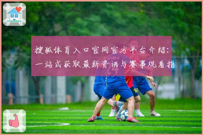搜狐体育入口官网官方平台介绍：一站式获取最新资讯与赛事观看指南