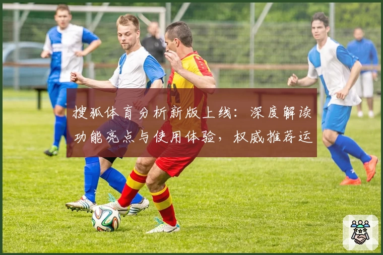 搜狐体育分析新版上线：深度解读功能亮点与使用体验，权威推荐运动爱好者必备平台
