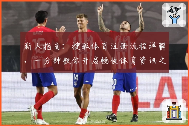 新人指南：搜狐体育注册流程详解，一分钟教你开启畅快体育资讯之旅