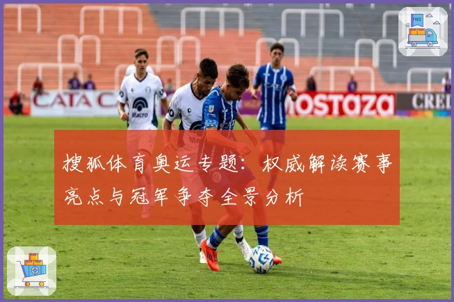 搜狐体育奥运专题：权威解读赛事亮点与冠军争夺全景分析