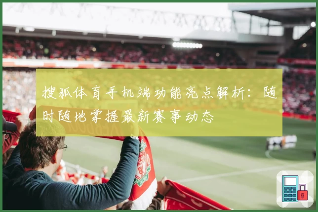 搜狐体育手机端功能亮点解析：随时随地掌握最新赛事动态