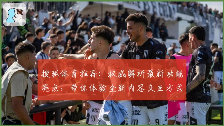 搜狐体育推荐：权威解析最新功能亮点，带你体验全新内容交互方式