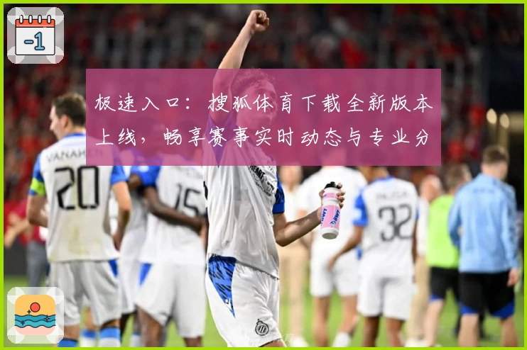 极速入口：搜狐体育下载全新版本上线，畅享赛事实时动态与专业分析