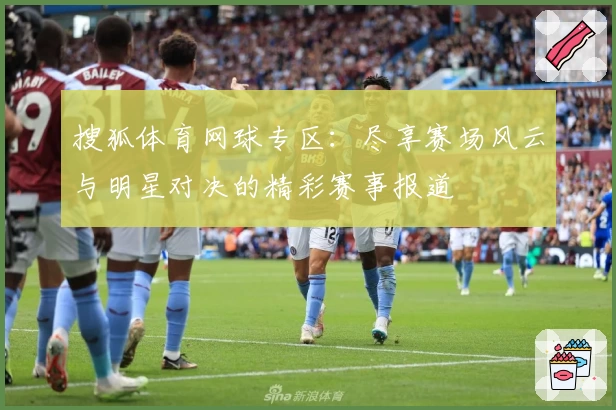 搜狐体育网球专区：尽享赛场风云与明星对决的精彩赛事报道