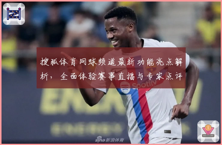 搜狐体育网球频道最新功能亮点解析，全面体验赛事直播与专家点评