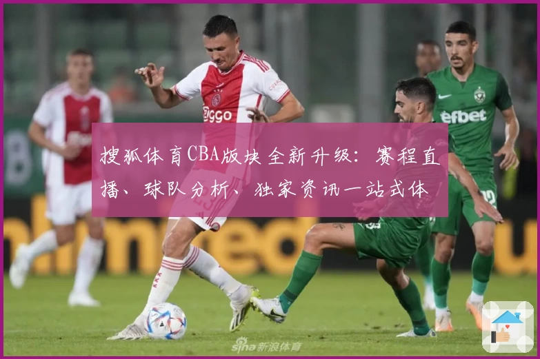 搜狐体育CBA版块全新升级：赛程直播、球队分析、独家资讯一站式体验指南