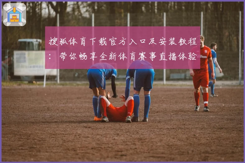 搜狐体育下载官方入口及安装教程:带你畅享全新体育赛事直播体验