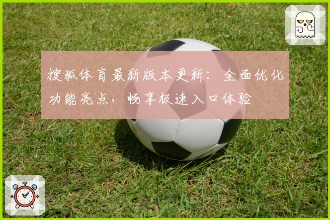 搜狐体育最新版本更新：全面优化功能亮点，畅享极速入口体验