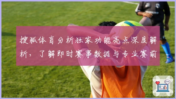 搜狐体育分析独家功能亮点深度解析，了解即时赛事数据与专业赛前预测