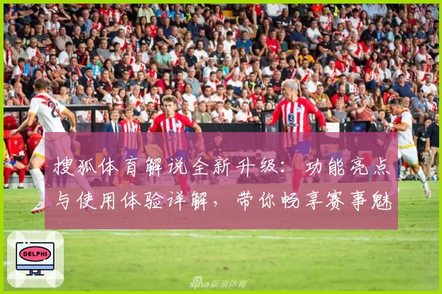 搜狐体育解说全新升级：功能亮点与使用体验详解，带你畅享赛事魅力