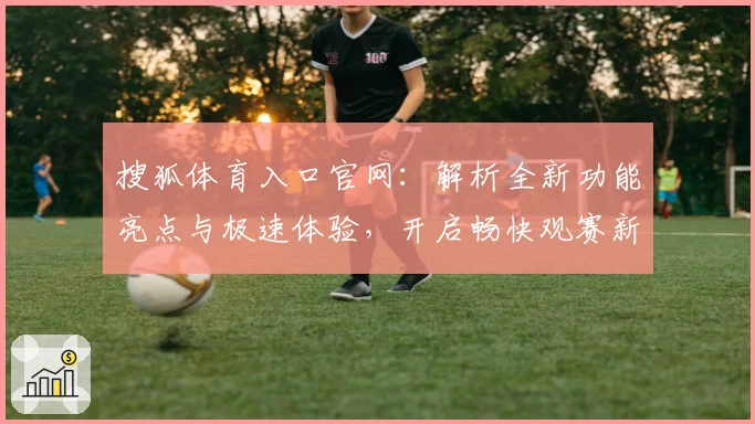 搜狐体育入口官网：解析全新功能亮点与极速体验，开启畅快观赛新时代
