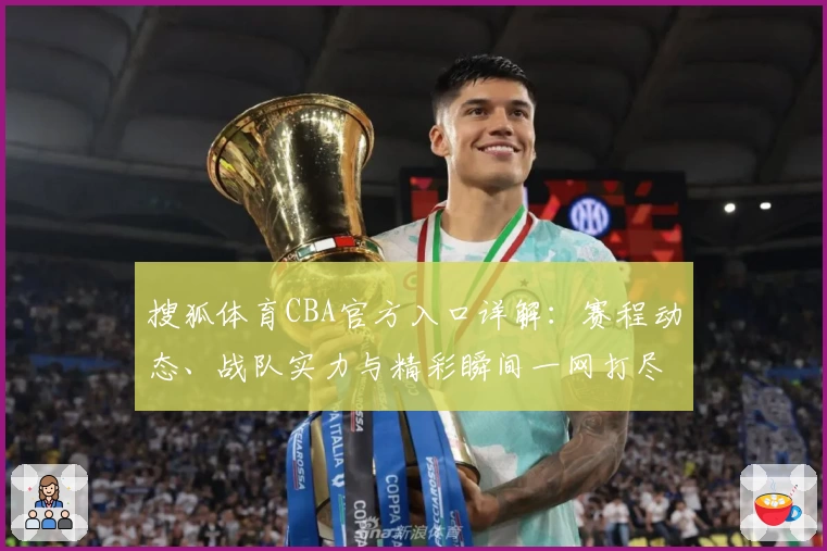 搜狐体育CBA官方入口详解：赛程动态、战队实力与精彩瞬间一网打尽
