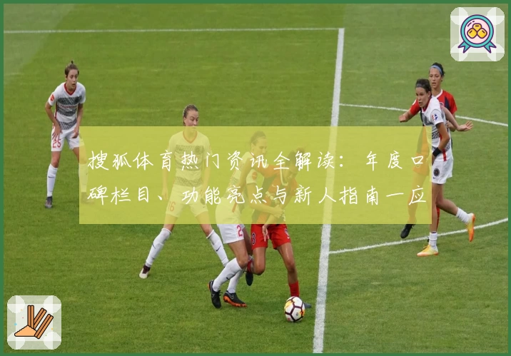 搜狐体育热门资讯全解读:年度口碑栏目、功能亮点与新人指南一应俱全