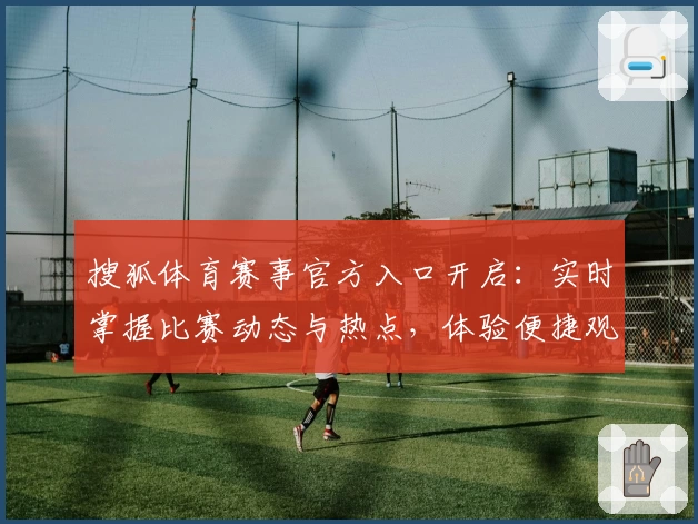 搜狐体育赛事官方入口开启：实时掌握比赛动态与热点，体验便捷观赛新方式