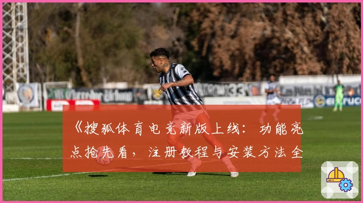 《搜狐体育电竞新版上线：功能亮点抢先看，注册教程与安装方法全解析》