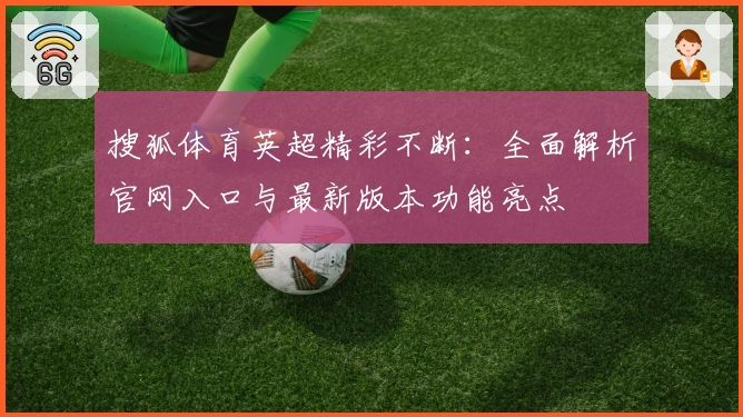 搜狐体育英超精彩不断：全面解析官网入口与最新版本功能亮点