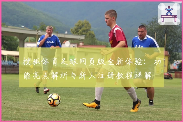 搜狐体育足球网页版全新体验：功能亮点解析与新人注册教程详解