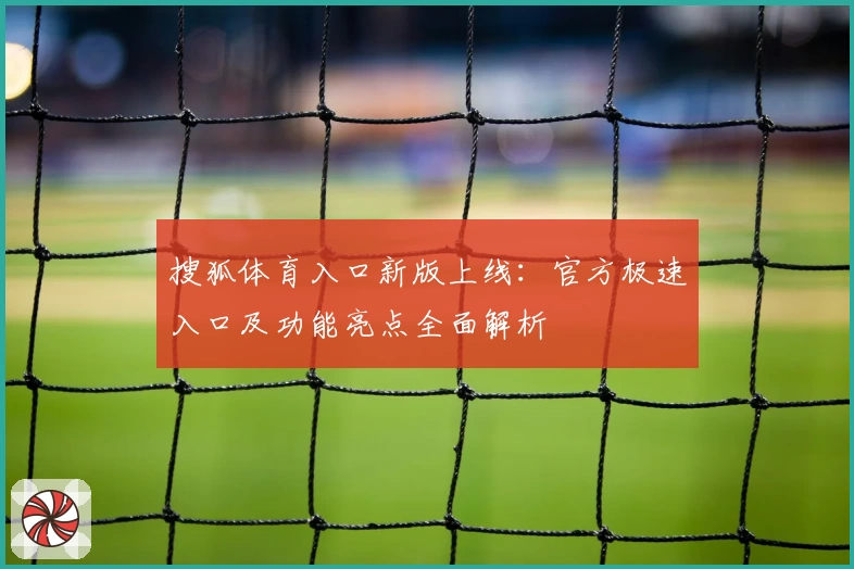 搜狐体育入口新版上线：官方极速入口及功能亮点全面解析