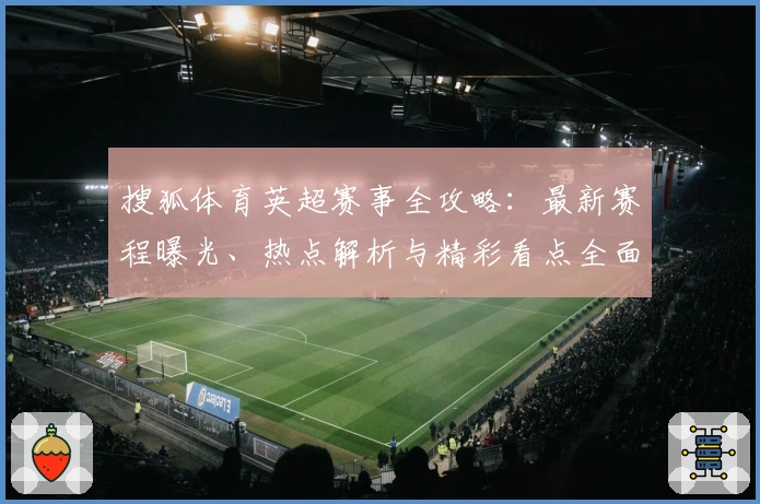 搜狐体育英超赛事全攻略：最新赛程曝光、热点解析与精彩看点全面解读