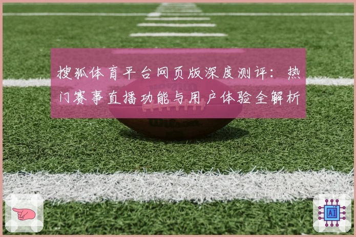 搜狐体育平台网页版深度测评：热门赛事直播功能与用户体验全解析