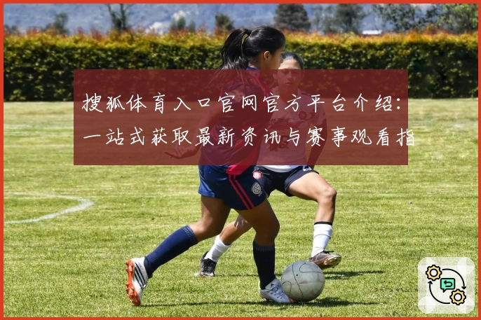 搜狐体育入口官网官方平台介绍：一站式获取最新资讯与赛事观看指南