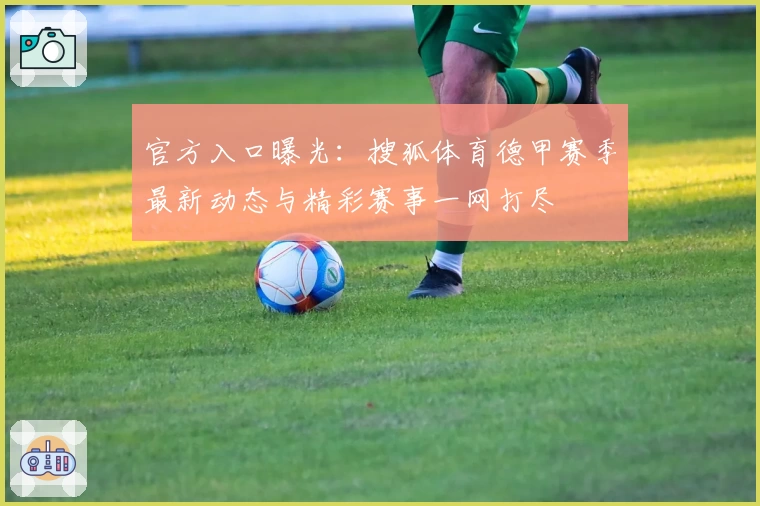 官方入口曝光：搜狐体育德甲赛季最新动态与精彩赛事一网打尽