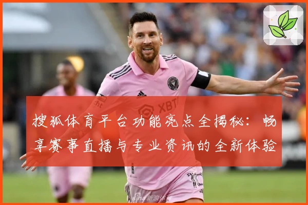 搜狐体育平台功能亮点全揭秘：畅享赛事直播与专业资讯的全新体验