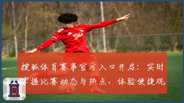 搜狐体育赛事官方入口开启：实时掌握比赛动态与热点，体验便捷观赛新方式