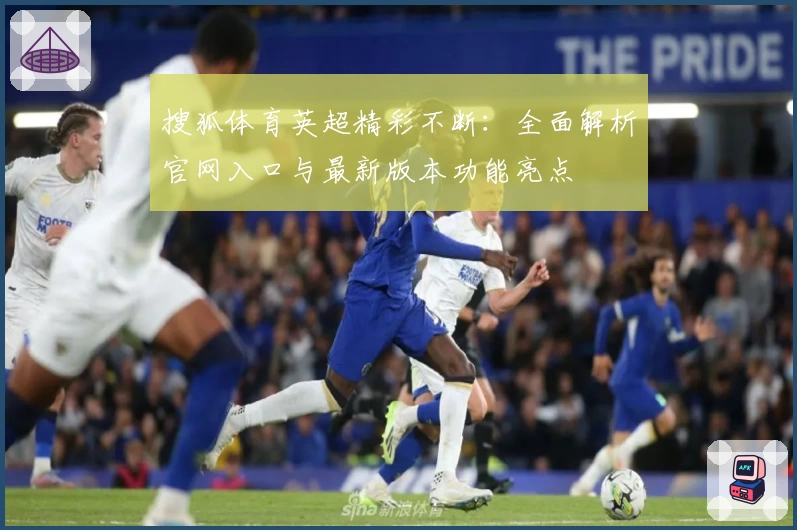搜狐体育英超精彩不断：全面解析官网入口与最新版本功能亮点