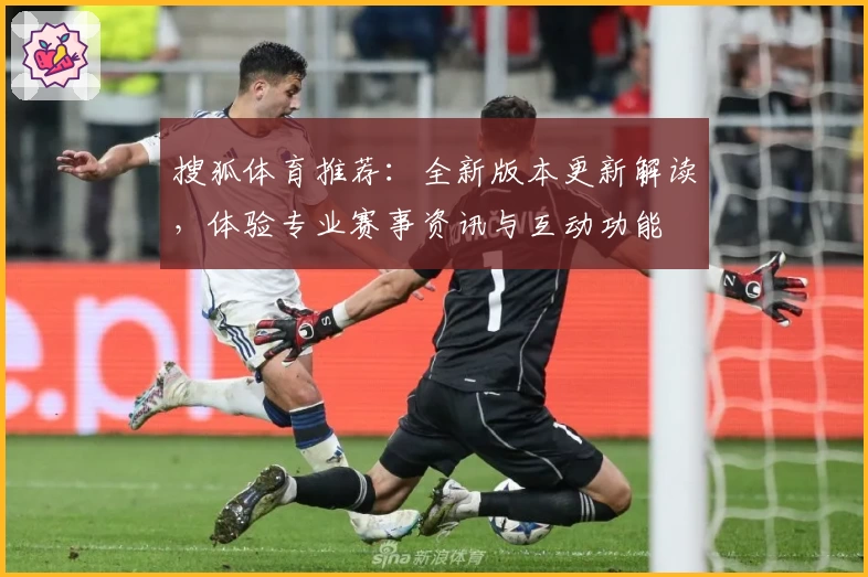 搜狐体育推荐：全新版本更新解读，体验专业赛事资讯与互动功能