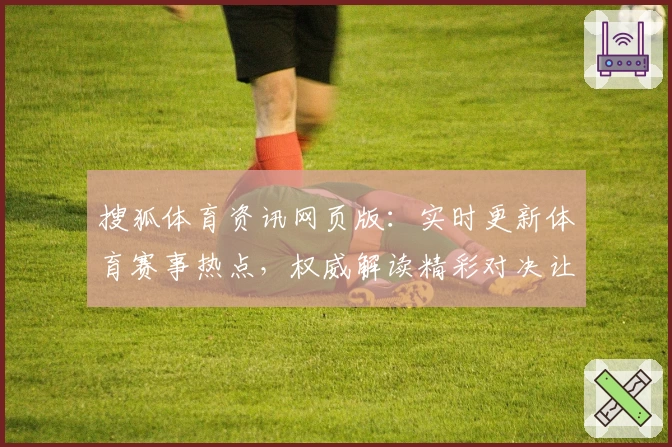 搜狐体育资讯网页版:实时更新体育赛事热点,权威解读精彩对决让你不掉队