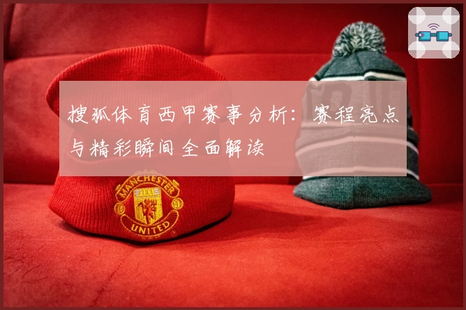 搜狐体育西甲赛事分析：赛程亮点与精彩瞬间全面解读