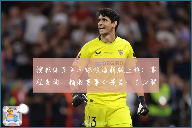 搜狐体育乒乓球频道新版上线：赛程查询、精彩赛事全覆盖，专业解读尽享竞技魅力