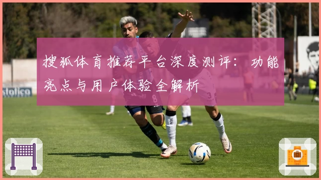 搜狐体育推荐平台深度测评：功能亮点与用户体验全解析