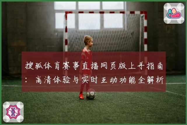 搜狐体育赛事直播网页版上手指南:高清体验与实时互动功能全解析