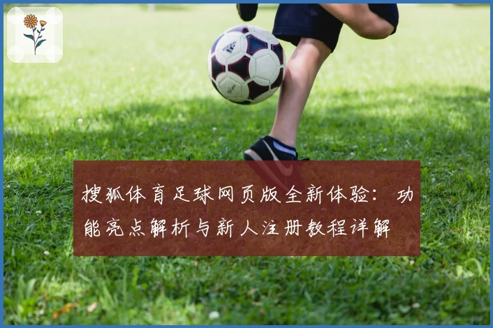 搜狐体育足球网页版全新体验：功能亮点解析与新人注册教程详解