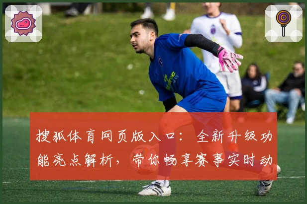 搜狐体育网页版入口：全新升级功能亮点解析，带你畅享赛事实时动态