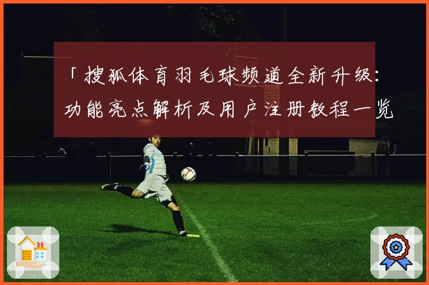 「搜狐体育羽毛球频道全新升级：功能亮点解析及用户注册教程一览」