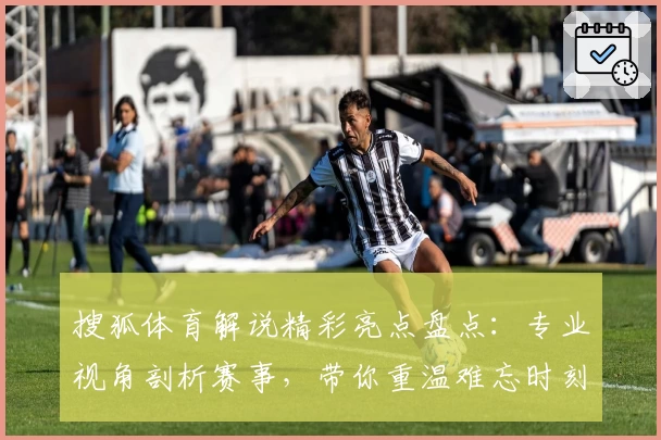 搜狐体育解说精彩亮点盘点：专业视角剖析赛事，带你重温难忘时刻